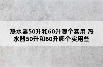 热水器50升和60升哪个实用 热水器50升和60升哪个实用些